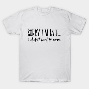 Sorry I'm Late... I Didn't Want To Come T-Shirt